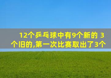 12个乒乓球中有9个新的 3个旧的,第一次比赛取出了3个